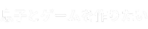 息子とゲームを作りたい
